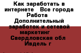 Как заработать в интернете - Все города Работа » Дополнительный заработок и сетевой маркетинг   . Свердловская обл.,Ивдель г.